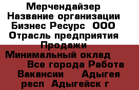 Мерчендайзер › Название организации ­ Бизнес Ресурс, ООО › Отрасль предприятия ­ Продажи › Минимальный оклад ­ 30 000 - Все города Работа » Вакансии   . Адыгея респ.,Адыгейск г.